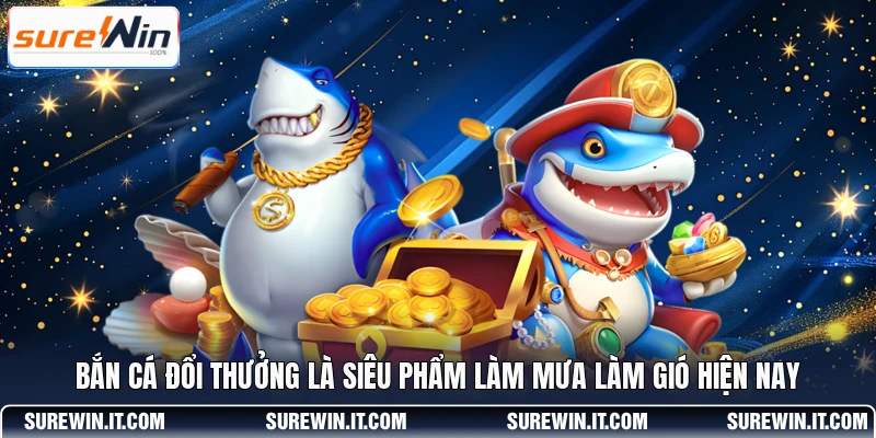 Bắn cá đổi thưởng là siêu phẩm làm mưa làm gió hiện nay
