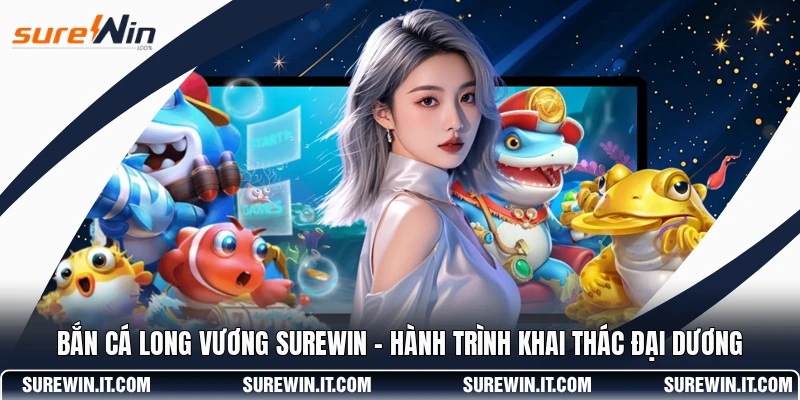 Bắn Cá Long Vương SUREWIN - Hành Trình Khai Thác Đại Dương