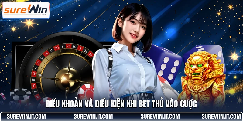 Điều khoản và điều kiện khi bet thủ vào cược