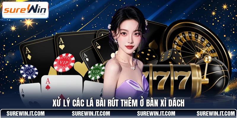 Xử lý các lá bài rút thêm ở bàn Xì Dách